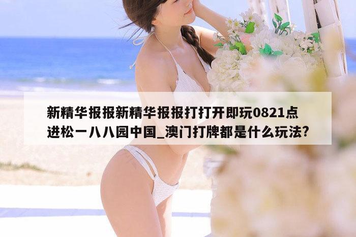 新精华报报新精华报报打打开即玩0821点进松一八八园中国_澳门打牌都是什么玩法?